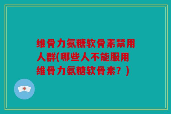 维骨力氨糖软骨素禁用人群(哪些人不能服用维骨力氨糖软骨素？)