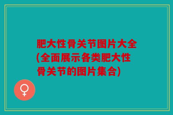 肥大性骨关节图片大全(全面展示各类肥大性骨关节的图片集合)