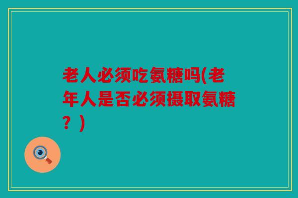 老人必须吃氨糖吗(老年人是否必须摄取氨糖？)