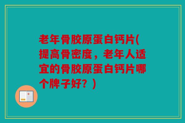 老年骨胶原蛋白钙片(提高骨密度，老年人适宜的骨胶原蛋白钙片哪个牌子好？)
