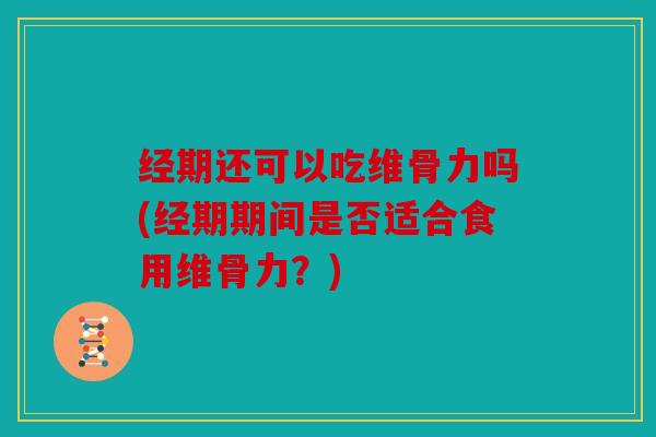 经期还可以吃维骨力吗(经期期间是否适合食用维骨力？)