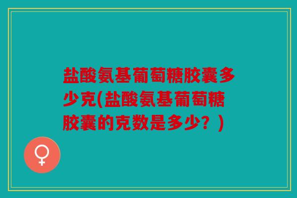 盐酸氨基葡萄糖胶囊多少克(盐酸氨基葡萄糖胶囊的克数是多少？)