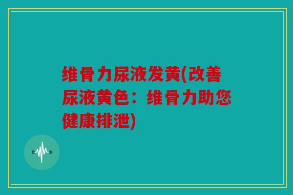 维骨力尿液发黄(改善尿液黄色：维骨力助您健康排泄)