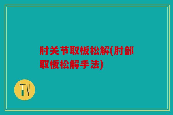 肘关节取板松解(肘部取板松解手法)