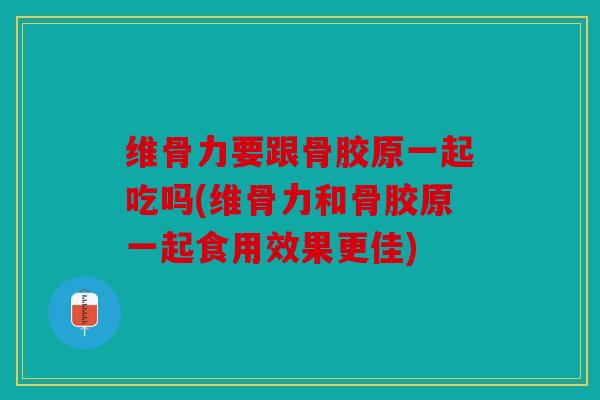 维骨力要跟骨胶原一起吃吗(维骨力和骨胶原一起食用效果更佳) 维骨力要跟骨胶原一起吃吗(维骨力和骨胶原一起食用效果更佳)