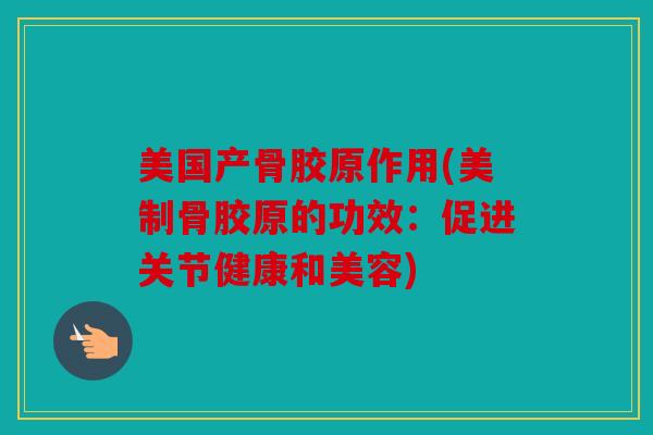 美国产骨胶原作用(美制骨胶原的功效：促进关节健康和美容)