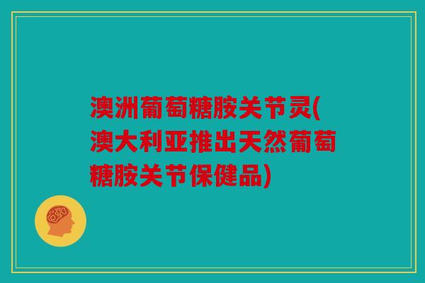 澳洲葡萄糖胺关节灵(澳大利亚推出天然葡萄糖胺关节保健品)
