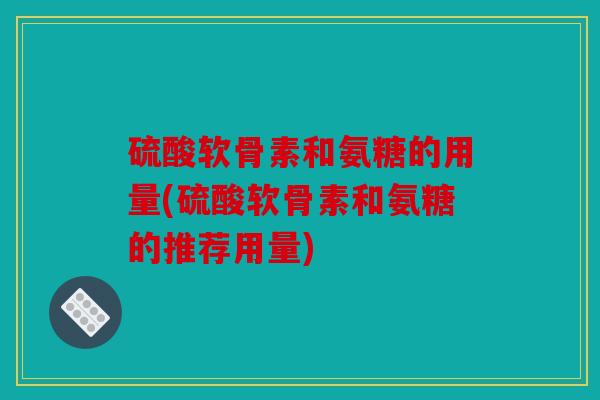 硫酸软骨素和氨糖的用量(硫酸软骨素和氨糖的推荐用量)