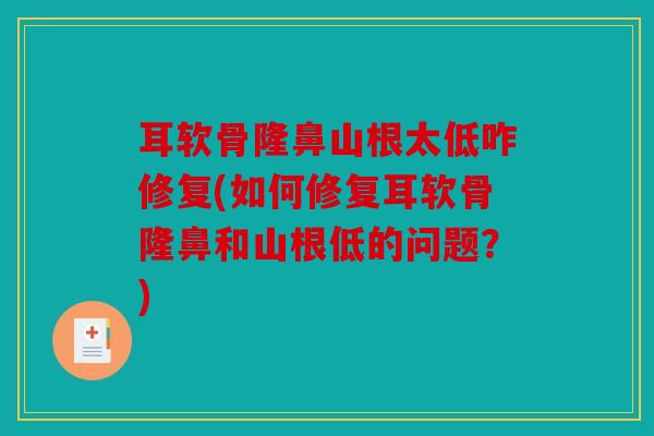 耳软骨隆鼻山根太低咋修复(如何修复耳软骨隆鼻和山根低的问题？)