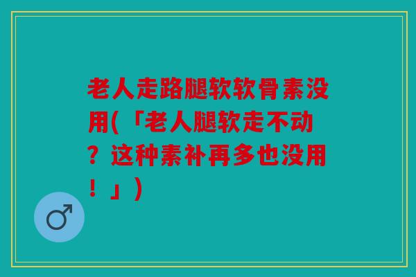 老人走路腿软软骨素没用(「老人腿软走不动？这种素补再多也没用！」)