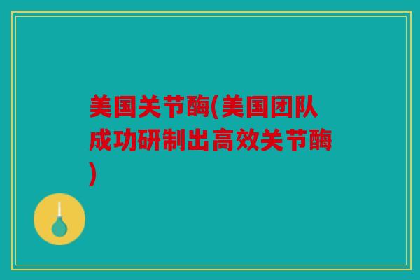 美国关节酶(美国团队成功研制出高效关节酶)