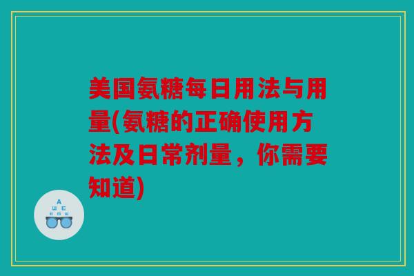 美国氨糖每日用法与用量(氨糖的正确使用方法及日常剂量，你需要知道)