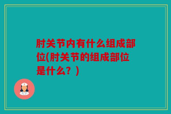 肘关节内有什么组成部位(肘关节的组成部位是什么？)