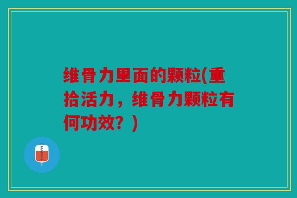 维骨力里面的颗粒(重拾活力，维骨力颗粒有何功效？)