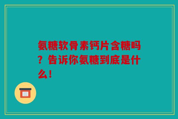 氨糖软骨素钙片含糖吗？告诉你氨糖到底是什么！