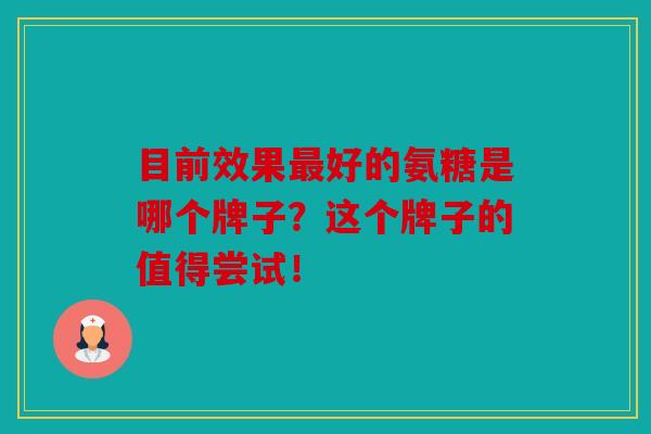 目前效果最好的氨糖是哪个牌子？这个牌子的值得尝试！