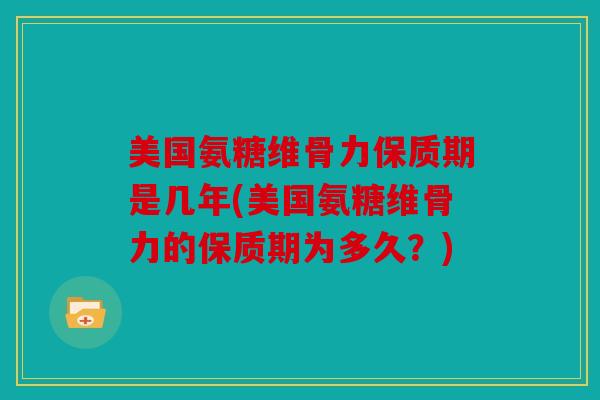 美国氨糖维骨力保质期是几年(美国氨糖维骨力的保质期为多久？)