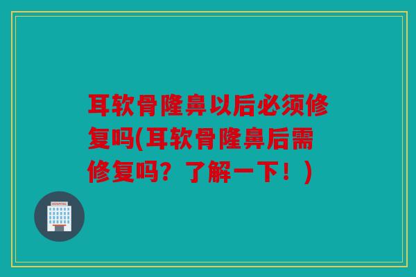 耳软骨隆鼻以后必须修复吗(耳软骨隆鼻后需修复吗？了解一下！)