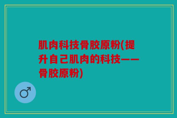 肌肉科技骨胶原粉(提升自己肌肉的科技——骨胶原粉)