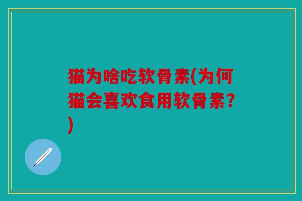 猫为啥吃软骨素(为何猫会喜欢食用软骨素？)