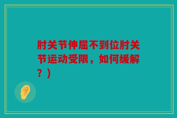 肘关节伸屈不到位肘关节运动受限,如何缓解?) 肘关节伸屈不到位肘关节运动受限,如何缓解?)