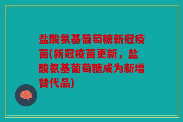 盐酸氨基葡萄糖新冠疫苗(新冠疫苗更新，盐酸氨基葡萄糖成为新增替代品)