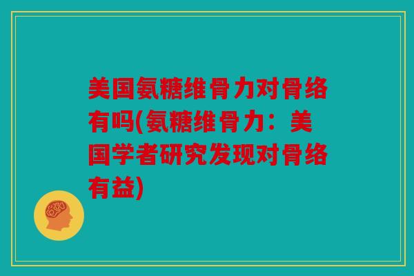 美国氨糖维骨力对骨络有吗(氨糖维骨力：美国学者研究发现对骨络有益)