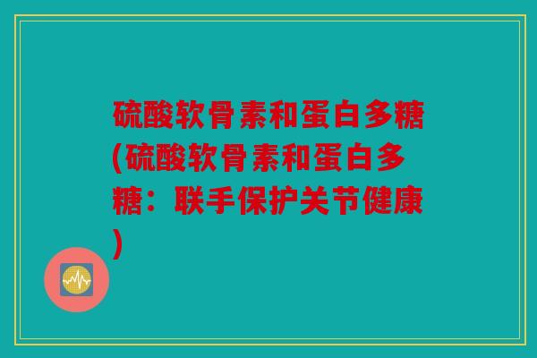 硫酸软骨素和蛋白多糖(硫酸软骨素和蛋白多糖：联手保护关节健康)
