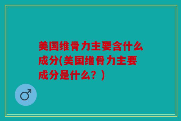 美国维骨力主要含什么成分(美国维骨力主要成分是什么？)