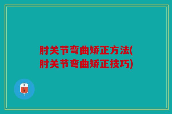 肘关节弯曲矫正方法(肘关节弯曲矫正技巧)