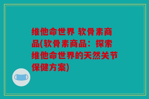 维他命世界 软骨素商品(软骨素商品：探索维他命世界的天然关节保健方案)