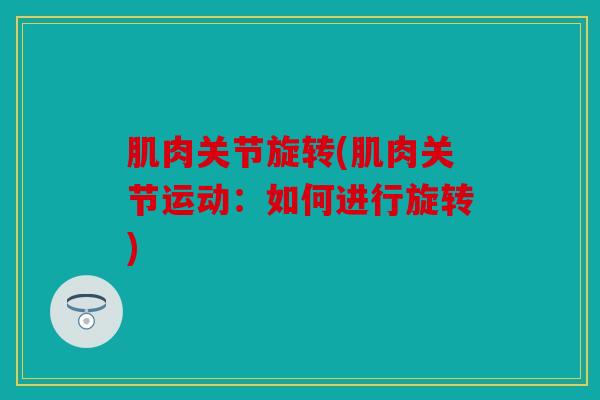 肌肉关节旋转(肌肉关节运动:如何进行旋转) 肌肉关节旋转(肌肉关节运动:如何进行旋转)