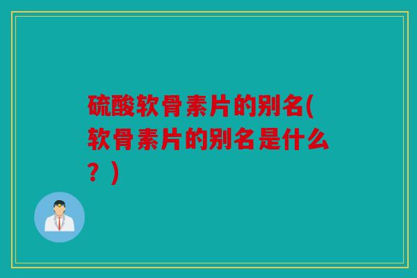 硫酸软骨素片的别名(软骨素片的别名是什么？)