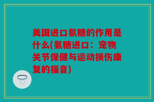 美国进口氨糖的作用是什么(氨糖进口：宠物关节保健与运动损伤康复的福音)