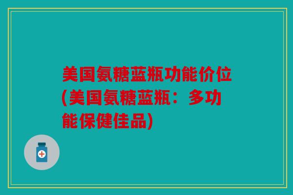 美国氨糖蓝瓶功能价位(美国氨糖蓝瓶：多功能保健佳品)