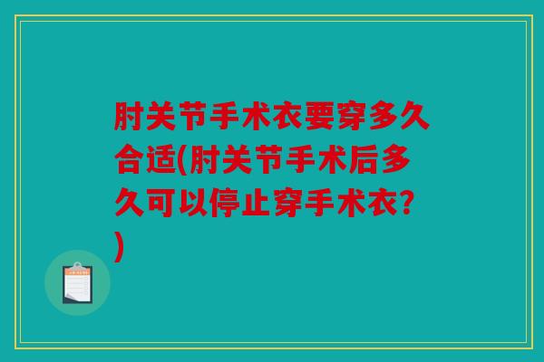 肘关节手术衣要穿多久合适(肘关节手术后多久可以停止穿手术衣？)
