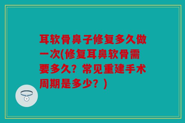 耳软骨鼻子修复多久做一次(修复耳鼻软骨需要多久？常见重建手术周期是多少？)