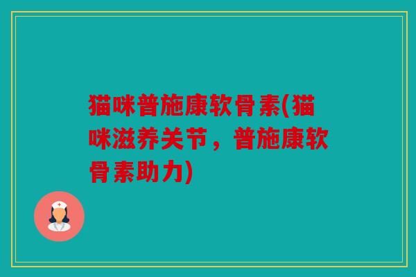 猫咪普施康软骨素(猫咪滋养关节，普施康软骨素助力)