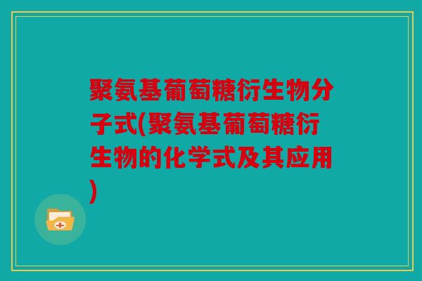 聚氨基葡萄糖衍生物分子式(聚氨基葡萄糖衍生物的化学式及其应用)