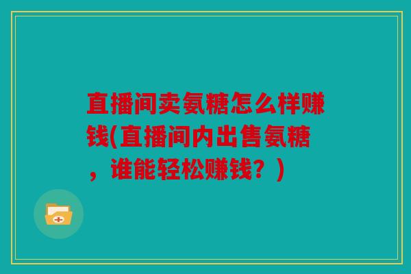 直播间卖氨糖怎么样赚钱(直播间内出售氨糖，谁能轻松赚钱？)
