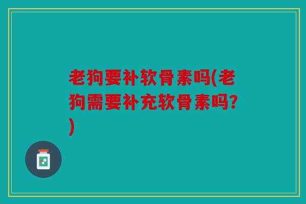 老狗要补软骨素吗(老狗需要补充软骨素吗？)