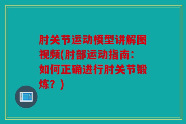 肘关节运动模型讲解图视频(肘部运动指南：如何正确进行肘关节锻炼？)