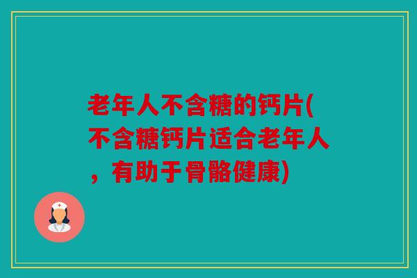 老年人不含糖的钙片(不含糖钙片适合老年人，有助于骨骼健康)