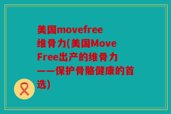 美国movefree维骨力(美国MoveFree出产的维骨力——保护骨骼健康的首选) 美国movefree维骨力(美国MoveFree出产的维骨力——保护骨骼健康的首选)