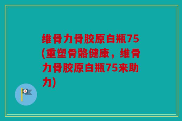 维骨力骨胶原白瓶75(重塑骨骼健康，维骨力骨胶原白瓶75来助力)