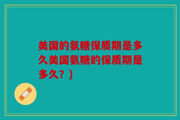 美国的氨糖保质期是多久美国氨糖的保质期是多久?) 美国的氨糖保质期是多久美国氨糖的保质期是多久?)