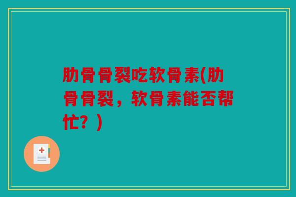 肋骨骨裂吃软骨素(肋骨骨裂，软骨素能否帮忙？)