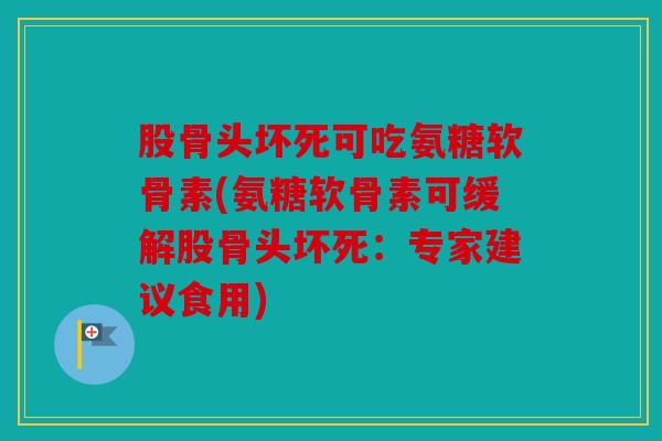 股骨头坏死可吃氨糖软骨素(氨糖软骨素可缓解股骨头坏死：专家建议食用)