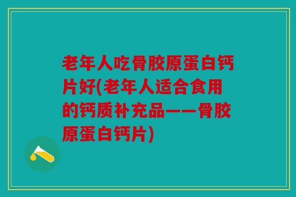 老年人吃骨胶原蛋白钙片好(老年人适合食用的钙质补充品——骨胶原蛋白钙片)
