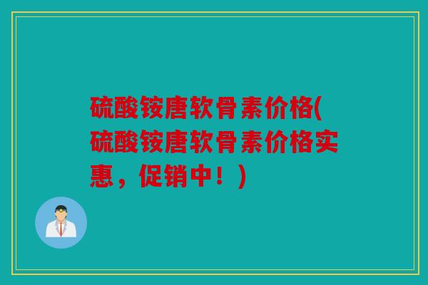 硫酸铵唐软骨素价格(硫酸铵唐软骨素价格实惠,促销中!) 硫酸铵唐软骨素价格(硫酸铵唐软骨素价格实惠,促销中!)